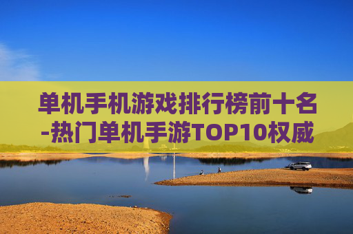 单机手机游戏排行榜前十名-热门单机手游TOP10权威排行推荐