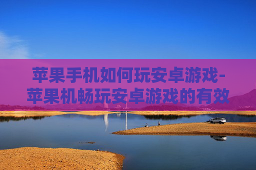 苹果手机如何玩安卓游戏-苹果机畅玩安卓游戏的有效办法