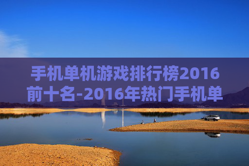 手机单机游戏排行榜2016前十名-2016年热门手机单机游戏前十推荐