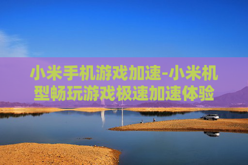 小米手机游戏加速-小米机型畅玩游戏极速加速体验