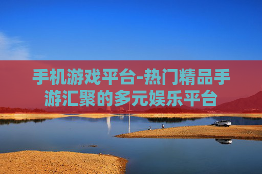 手机游戏平台-热门精品手游汇聚的多元娱乐平台