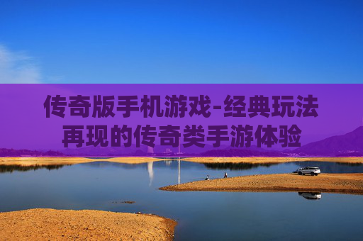 传奇版手机游戏-经典玩法再现的传奇类手游体验