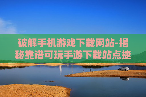 破解手机游戏下载网站-揭秘靠谱可玩手游下载站点捷径