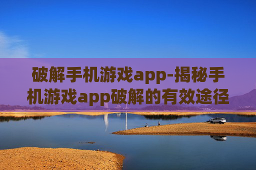 破解手机游戏app-揭秘手机游戏app破解的有效途径 破解手机游戏app-揭秘手机游戏app破解的有效途径