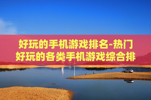好玩的手机游戏排名-热门好玩的各类手机游戏综合排行情况