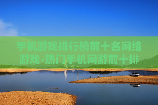 手机游戏排行榜前十名网络游戏-热门手机网游前十排名情况一览