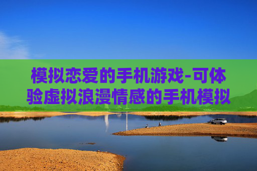 模拟恋爱的手机游戏-可体验虚拟浪漫情感的手机模拟恋爱游戏 模拟恋爱的手机游戏-可体验虚拟浪漫情感的手机模拟恋爱游戏