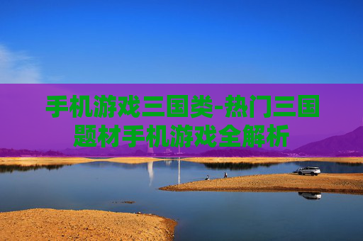 手机游戏三国类-热门三国题材手机游戏全解析