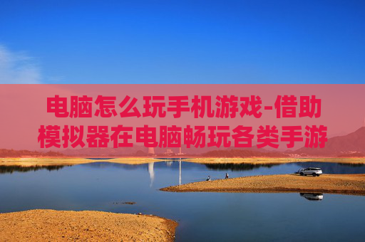 电脑怎么玩手机游戏-借助模拟器在电脑畅玩各类手游方法 电脑怎么玩手机游戏-借助模拟器在电脑畅玩各类手游方法