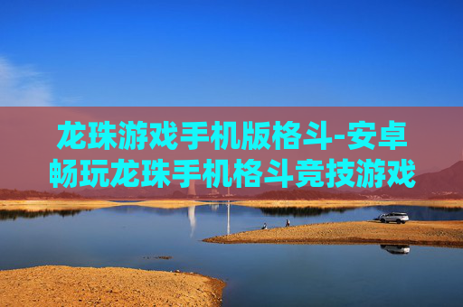 龙珠游戏手机版格斗-安卓畅玩龙珠手机格斗竞技游戏