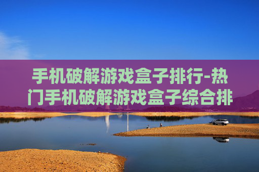 手机破解游戏盒子排行-热门手机破解游戏盒子综合排名情况