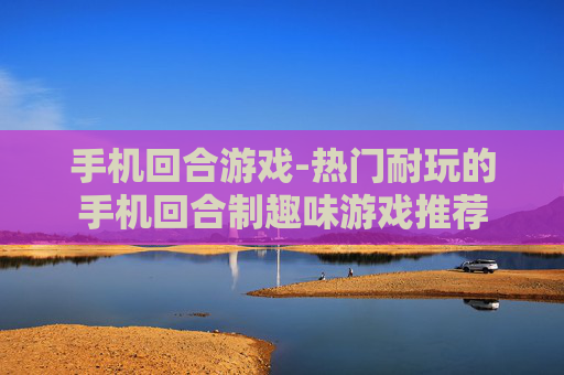 手机回合游戏-热门耐玩的手机回合制趣味游戏推荐