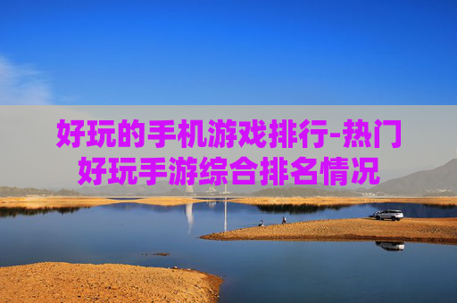 好玩的手机游戏排行-热门好玩手游综合排名情况