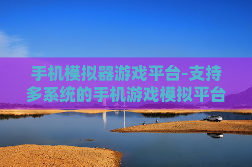 手机模拟器游戏平台-支持多系统的手机游戏模拟平台选择 手机模拟器游戏平台-支持多系统的手机游戏模拟平台选择