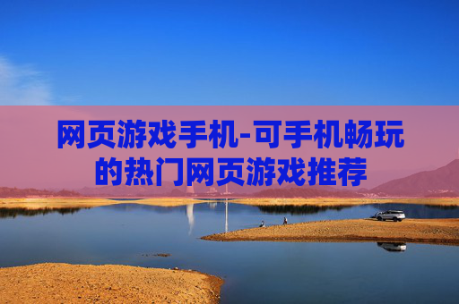网页游戏手机-可手机畅玩的热门网页游戏推荐