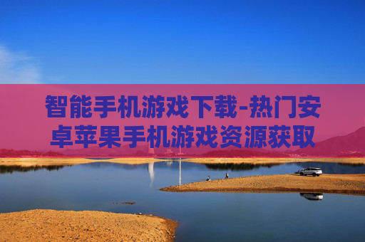 智能手机游戏下载-热门安卓苹果手机游戏资源获取 智能手机游戏下载-热门安卓苹果手机游戏资源获取