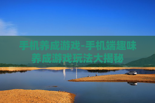 手机养成游戏-手机端趣味养成游戏玩法大揭秘