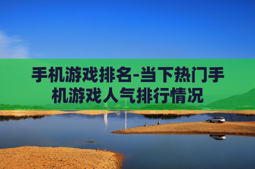 手机游戏排名-当下热门手机游戏人气排行情况