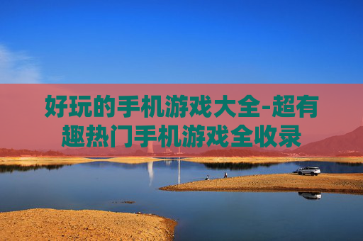 好玩的手机游戏大全-超有趣热门手机游戏全收录 好玩的手机游戏大全-超有趣热门手机游戏全收录