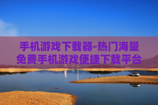 手机游戏下载器-热门海量免费手机游戏便捷下载平台