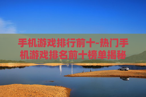 手机游戏排行前十-热门手机游戏排名前十榜单揭秘