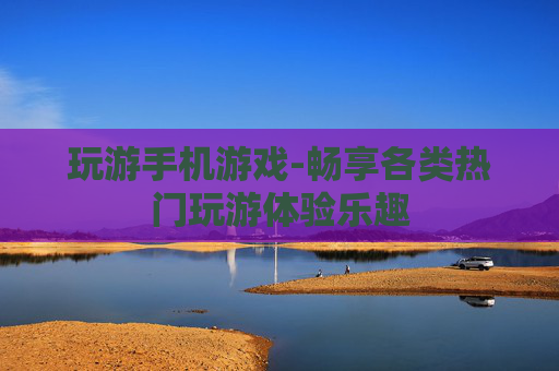 玩游手机游戏-畅享各类热门玩游体验乐趣 玩游手机游戏-畅享各类热门玩游体验乐趣