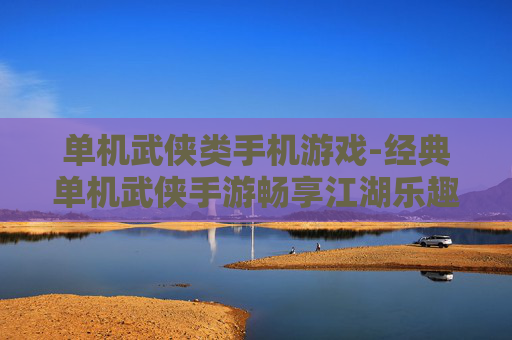 单机武侠类手机游戏-经典单机武侠手游畅享江湖乐趣 单机武侠类手机游戏-经典单机武侠手游畅享江湖乐趣