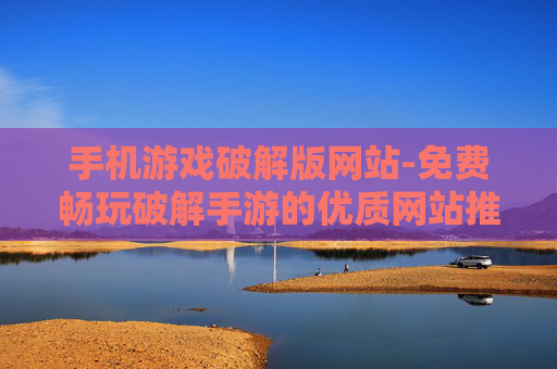 手机游戏破解版网站-免费畅玩破解手游的优质网站推荐