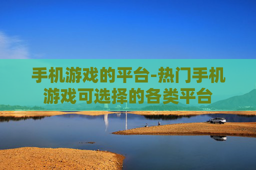 手机游戏的平台-热门手机游戏可选择的各类平台