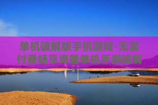 单机破解版手机游戏-无需付费畅享海量单机手游破解资源