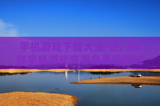 手机游戏下载大全-热门多样手机游戏资源免费获取途径
