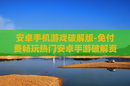 安卓手机游戏破解版-免付费畅玩热门安卓手游破解资源