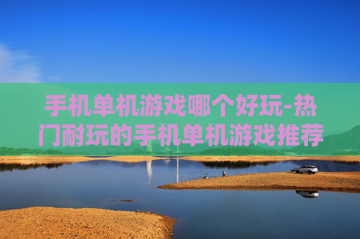 手机单机游戏哪个好玩-热门耐玩的手机单机游戏推荐