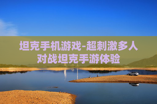 坦克手机游戏-超刺激多人对战坦克手游体验 坦克手机游戏-超刺激多人对战坦克手游体验