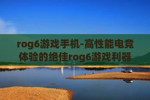 rog6游戏手机-高性能电竞体验的绝佳rog6游戏利器