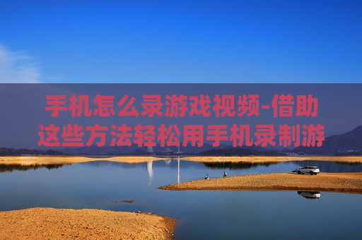 手机怎么录游戏视频-借助这些方法轻松用手机录制游戏画面 手机怎么录游戏视频-借助这些方法轻松用手机录制游戏画面