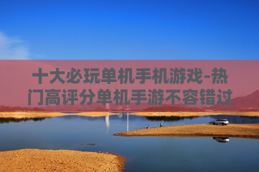 十大必玩单机手机游戏-热门高评分单机手游不容错过选择