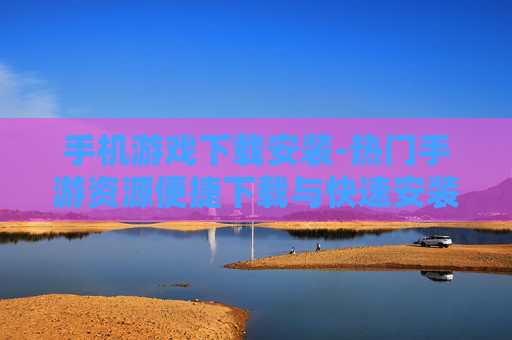 手机游戏下载安装-热门手游资源便捷下载与快速安装途径 手机游戏下载安装-热门手游资源便捷下载与快速安装途径