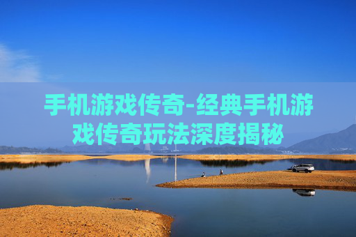手机游戏传奇-经典手机游戏传奇玩法深度揭秘