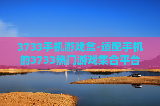 3733手机游戏盒-适配手机的3733热门游戏集合平台 3733手机游戏盒-适配手机的3733热门游戏集合平台