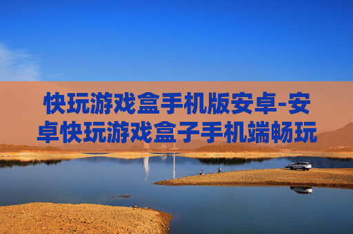快玩游戏盒手机版安卓-安卓快玩游戏盒子手机端畅玩体验 快玩游戏盒手机版安卓-安卓快玩游戏盒子手机端畅玩体验