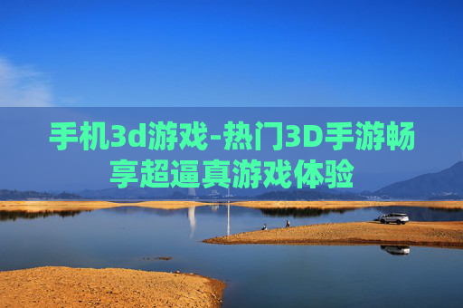 手机3d游戏-热门3D手游畅享超逼真游戏体验