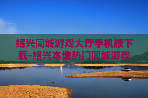绍兴同城游戏大厅手机版下载-绍兴本地热门同城游戏大厅移动端获取途径 绍兴同城游戏大厅手机版下载-绍兴本地热门同城游戏大厅移动端获取途径