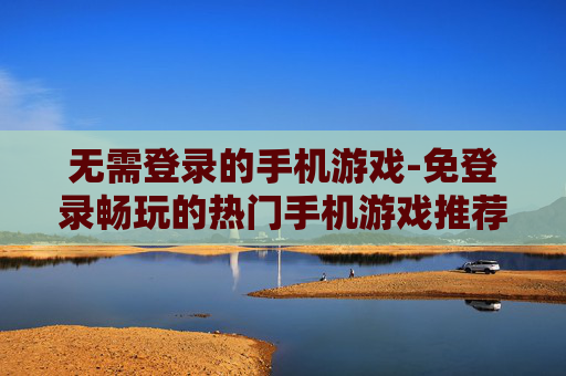 无需登录的手机游戏-免登录畅玩的热门手机游戏推荐 无需登录的手机游戏-免登录畅玩的热门手机游戏推荐