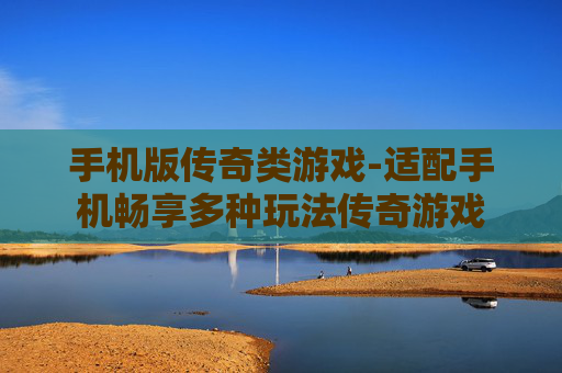 手机版传奇类游戏-适配手机畅享多种玩法传奇游戏