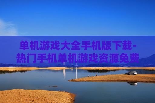 单机游戏大全手机版下载-热门手机单机游戏资源免费下载渠道