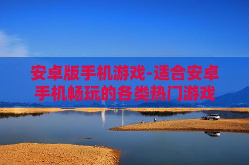 安卓版手机游戏-适合安卓手机畅玩的各类热门游戏 安卓版手机游戏-适合安卓手机畅玩的各类热门游戏