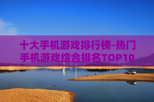 十大手机游戏排行榜-热门手机游戏综合排名TOP10 十大手机游戏排行榜-热门手机游戏综合排名TOP10