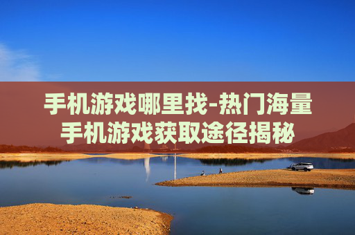 手机游戏哪里找-热门海量手机游戏获取途径揭秘 手机游戏哪里找-热门海量手机游戏获取途径揭秘