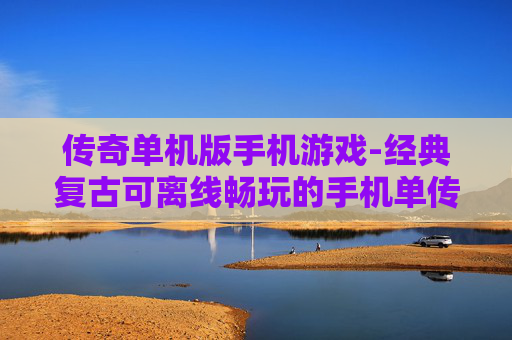 传奇单机版手机游戏-经典复古可离线畅玩的手机单传奇游戏 传奇单机版手机游戏-经典复古可离线畅玩的手机单传奇游戏